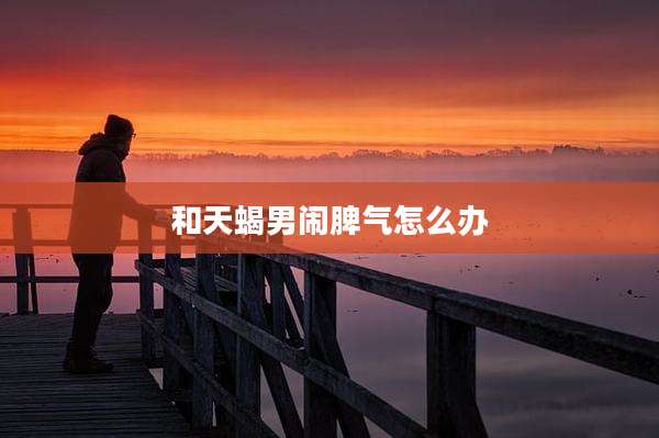 和天蝎男闹脾气怎么办