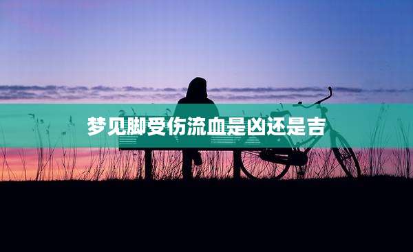 梦见脚受伤流血是凶还是吉