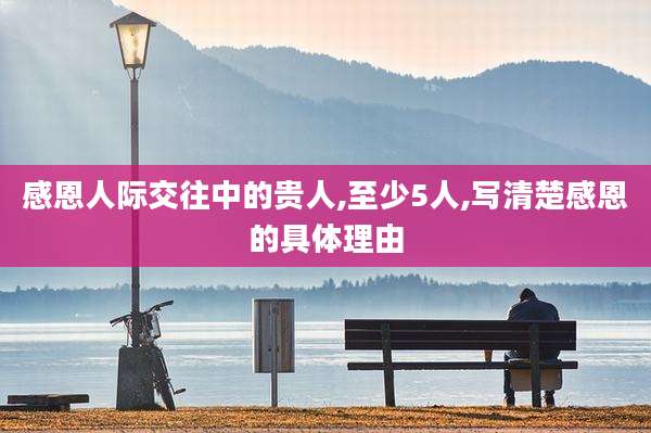 感恩人际交往中的贵人,至少5人,写清楚感恩的具体理由