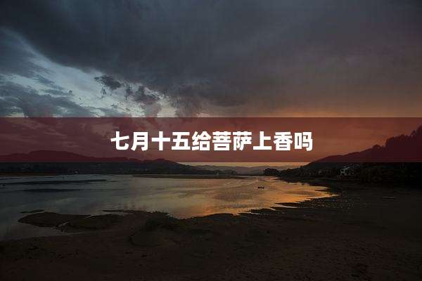 七月十五给菩萨上香吗