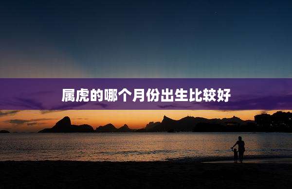 属虎的哪个月份出生比较好