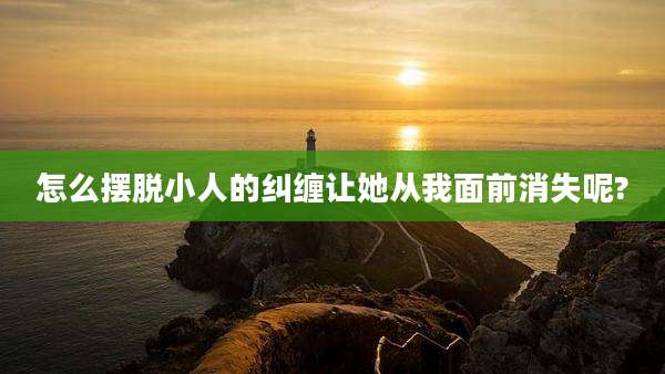 怎么摆脱小人的纠缠让她从我面前消失呢?