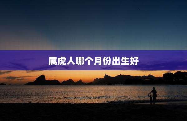 属虎人哪个月份出生好