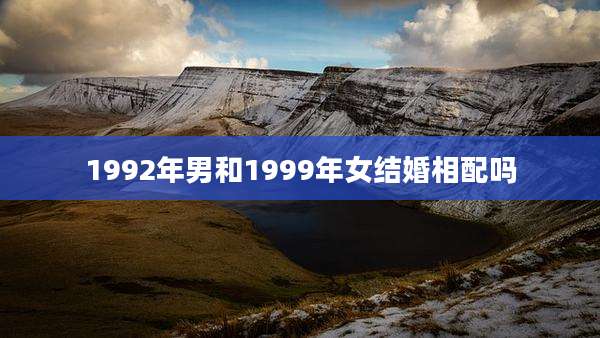 1992年男和1999年女结婚相配吗