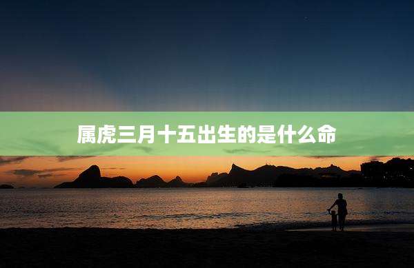 属虎三月十五出生的是什么命