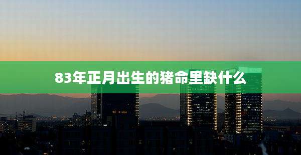 83年正月出生的猪命里缺什么