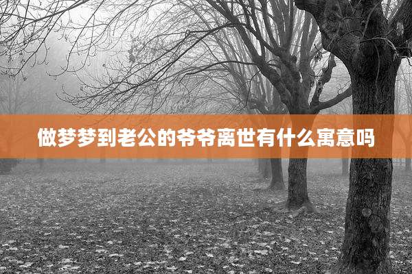 做梦梦到老公的爷爷离世有什么寓意吗