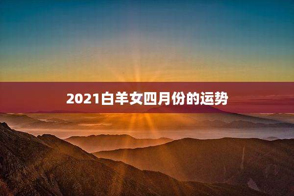 2021白羊女四月份的运势