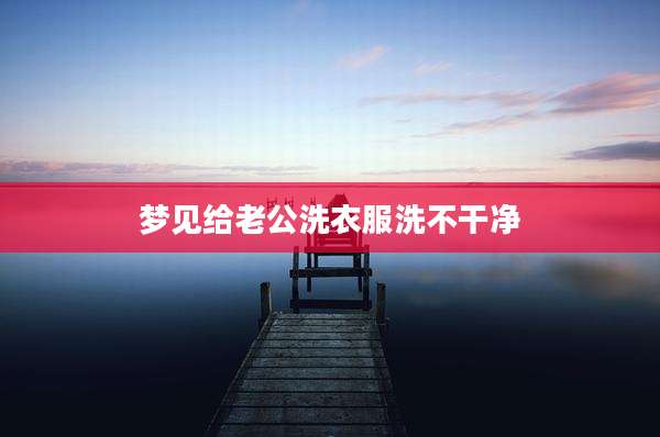 梦见给老公洗衣服洗不干净