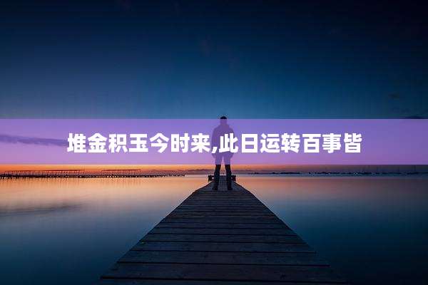 堆金积玉今时来,此日运转百事皆