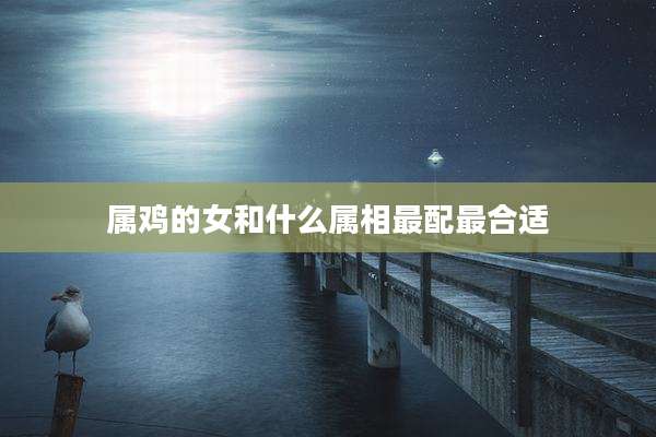 属鸡的女和什么属相最配最合适