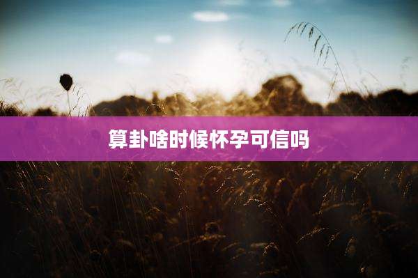 算卦啥时候怀孕可信吗