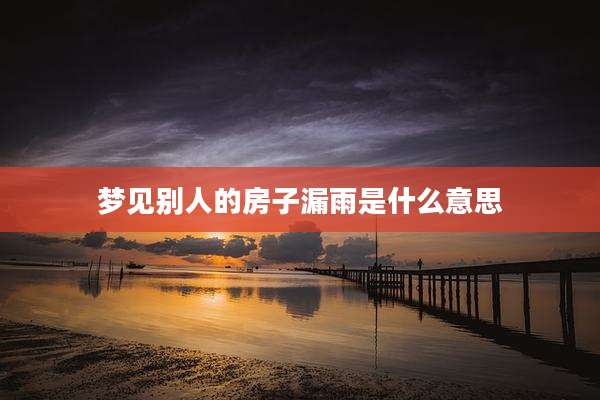 梦见别人的房子漏雨是什么意思