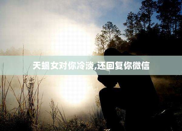 天蝎女对你冷淡,还回复你微信