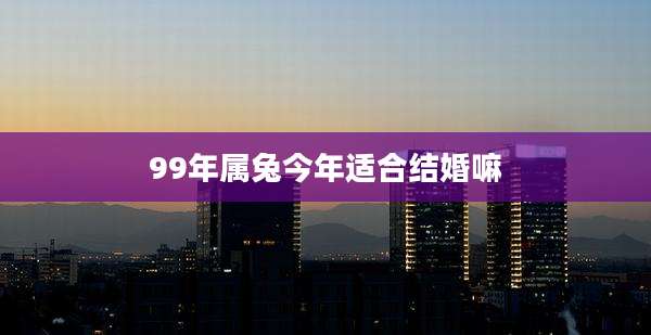 99年属兔今年适合结婚嘛