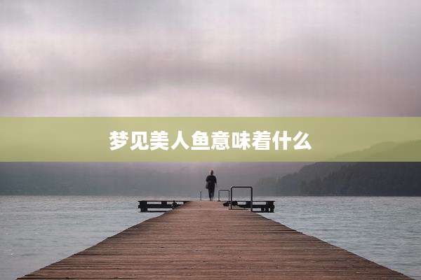 梦见美人鱼意味着什么
