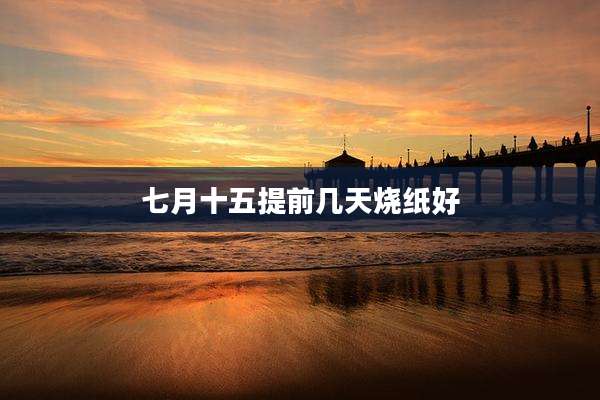 七月十五提前几天烧纸好