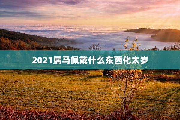 2021属马佩戴什么东西化太岁