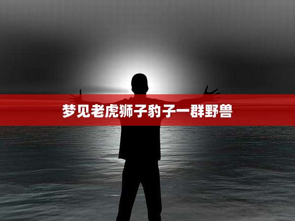梦见老虎狮子豹子一群野兽