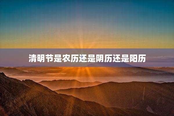 清明节是农历还是阴历还是阳历