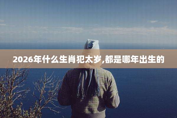 2026年什么生肖犯太岁,都是哪年出生的