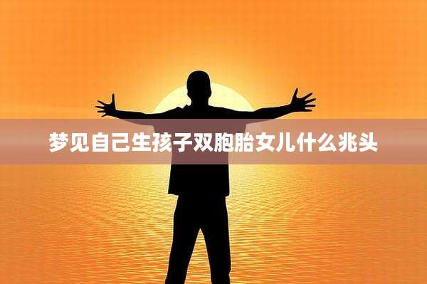 梦见自己生孩子双胞胎女儿什么兆头