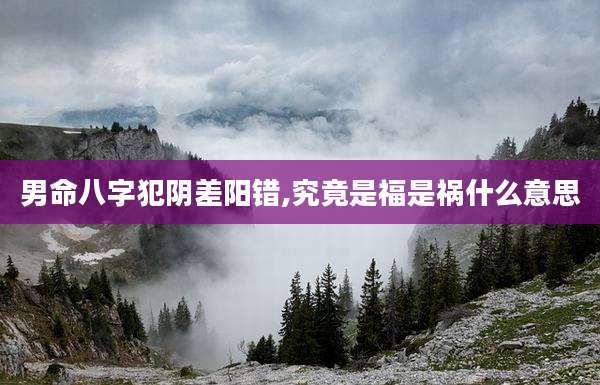 男命八字犯阴差阳错,究竟是福是祸什么意思