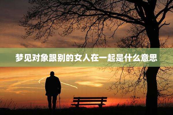 梦见对象跟别的女人在一起是什么意思