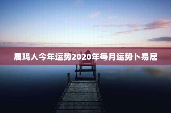 属鸡人今年运势2020年每月运势卜易居