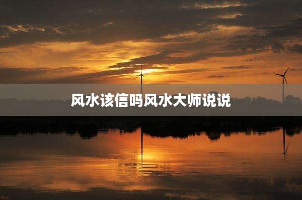 风水该信吗风水大师说说
