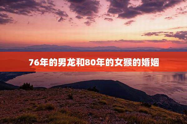 76年的男龙和80年的女猴的婚姻
