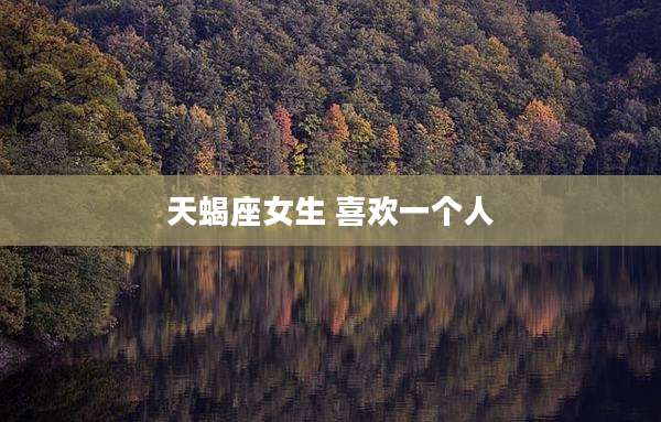 天蝎座女生 喜欢一个人