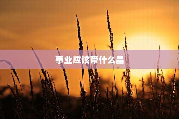 事业应该带什么晶
