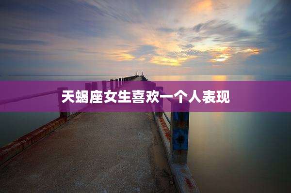 天蝎座女生喜欢一个人表现