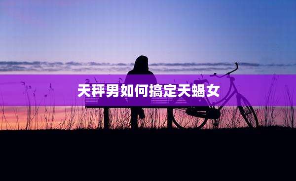 天秤男如何搞定天蝎女
