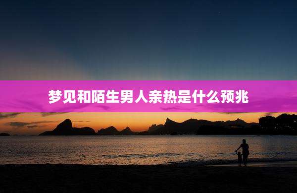 梦见和陌生男人亲热是什么预兆