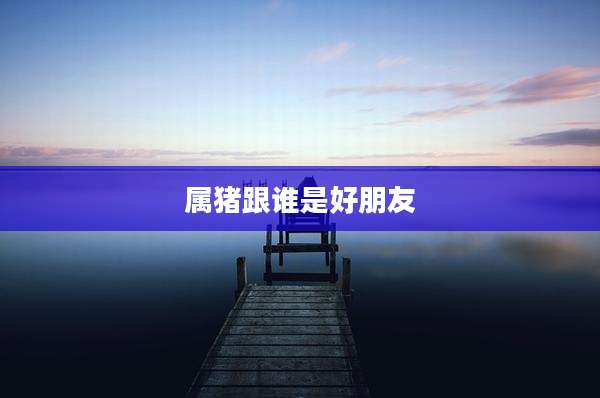 属猪跟谁是好朋友