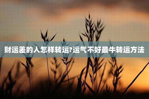 财运差的人怎样转运?运气不好最牛转运方法