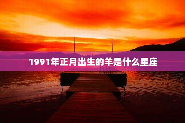 1991年正月出生的羊是什么星座