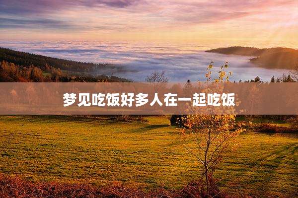 梦见吃饭好多人在一起吃饭