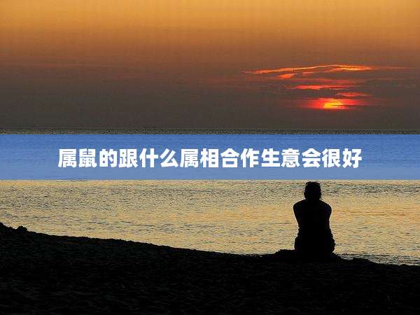 属鼠的跟什么属相合作生意会很好