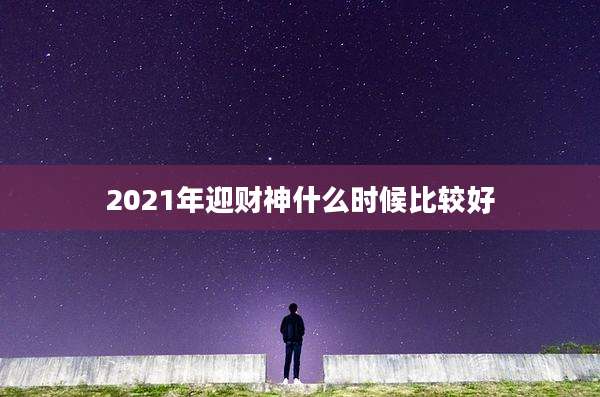2021年迎财神什么时候比较好