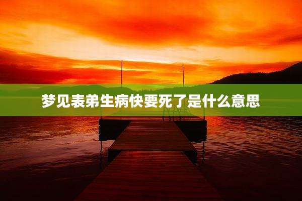 梦见表弟生病快要死了是什么意思