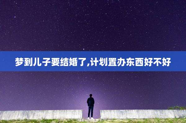 梦到儿子要结婚了,计划置办东西好不好