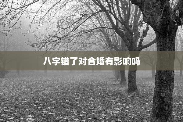八字错了对合婚有影响吗