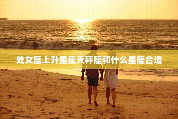 处女座上升星座天秤座和什么星座合适