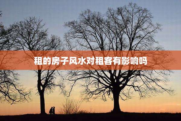租的房子风水对租客有影响吗