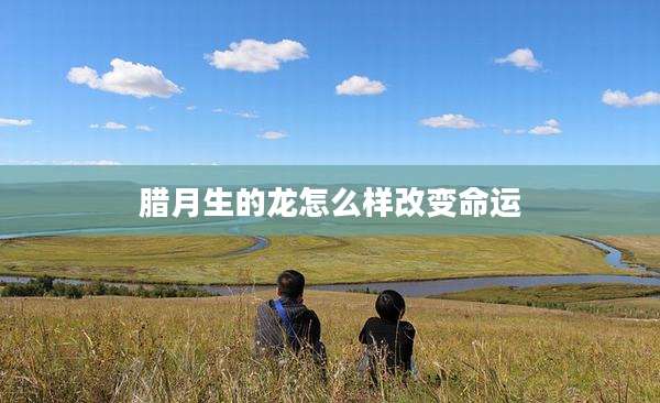 腊月生的龙怎么样改变命运
