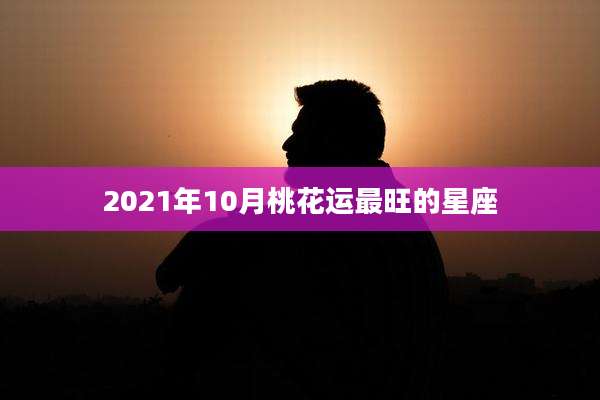 2021年10月桃花运最旺的星座