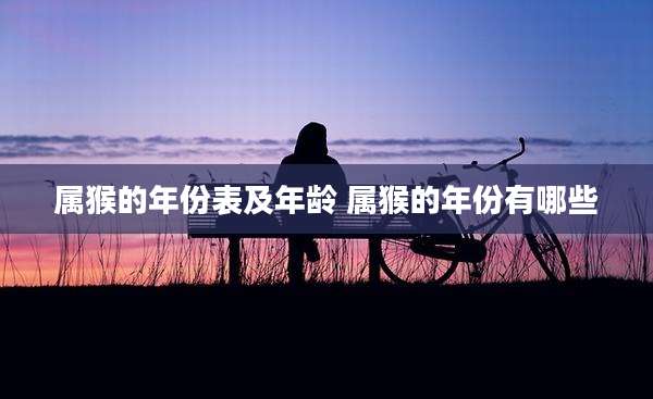属猴的年份表及年龄 属猴的年份有哪些